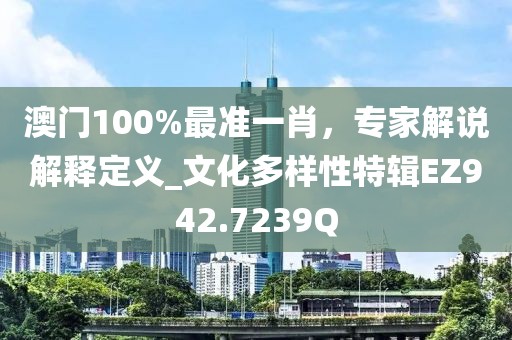 澳門100%最準(zhǔn)一肖，專家解說解釋定義_文化多樣性特輯EZ942.7239Q