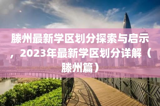 滕州最新學(xué)區(qū)劃分探索與啟示，2023年最新學(xué)區(qū)劃分詳解（滕州篇）