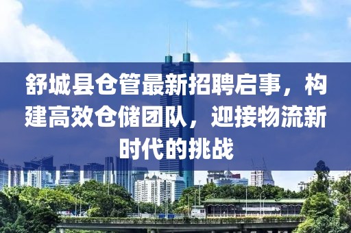 舒城縣倉管最新招聘啟事，構(gòu)建高效倉儲團(tuán)隊，迎接物流新時代的挑戰(zhàn)