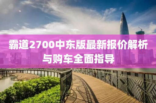 霸道2700中東版最新報價解析與購車全面指導