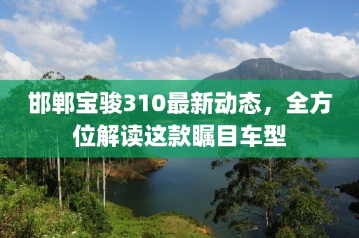 邯鄲寶駿310最新動(dòng)態(tài)，全方位解讀這款矚目車型