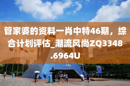 管家婆的資料一肖中特46期，綜合計劃評估_潮流風(fēng)尚ZQ3348.6964U