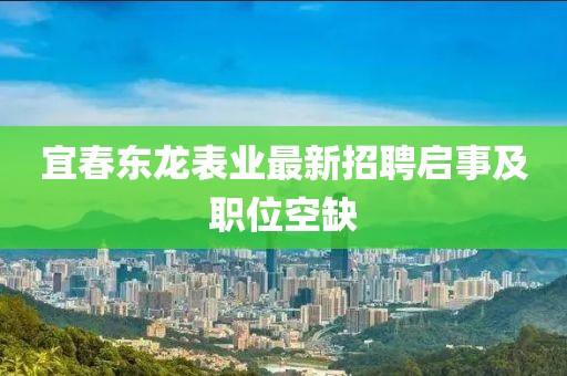 宜春東龍表業(yè)最新招聘啟事及職位空缺