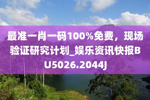 最準一肖一碼100%免費，現(xiàn)場驗證研究計劃_娛樂資訊快報BU5026.2044J