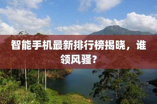 智能手機最新排行榜揭曉，誰領(lǐng)風(fēng)騷？