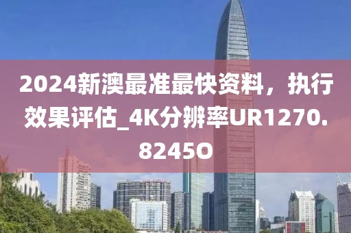 2024新澳最準(zhǔn)最快資料，執(zhí)行效果評估_4K分辨率UR1270.8245O