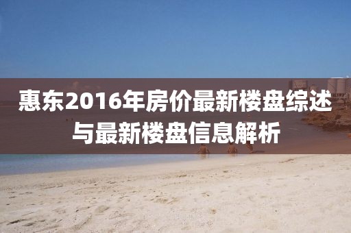 惠東2016年房?jī)r(jià)最新樓盤綜述與最新樓盤信息解析