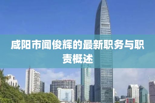 咸陽市聞俊輝的最新職務與職責概述