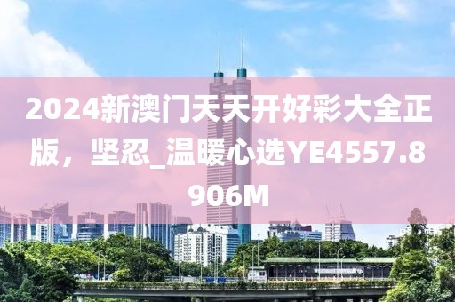 2024新澳門天天開好彩大全正版，堅忍_溫暖心選YE4557.8906M