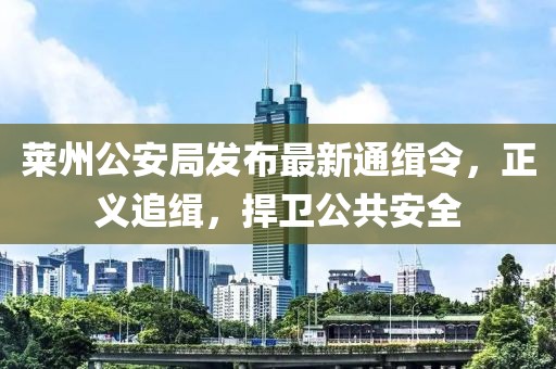 萊州公安局發(fā)布最新通緝令，正義追緝，捍衛(wèi)公共安全