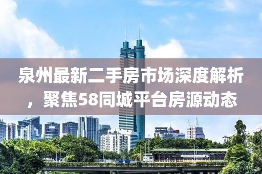 泉州最新二手房市場深度解析，聚焦58同城平臺房源動態(tài)