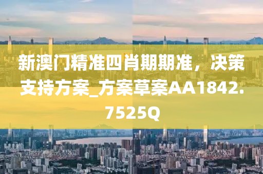 新澳門精準四肖期期準，決策支持方案_方案草案AA1842.7525Q