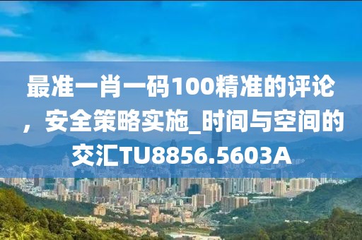 最準一肖一碼100精準的評論，安全策略實施_時間與空間的交匯TU8856.5603A