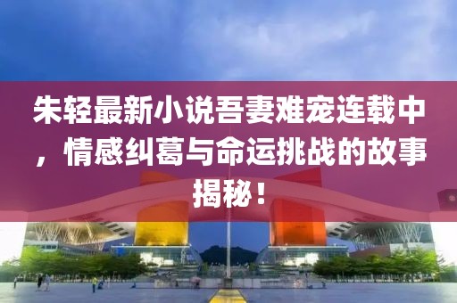 朱輕最新小說吾妻難寵連載中，情感糾葛與命運挑戰(zhàn)的故事揭秘！