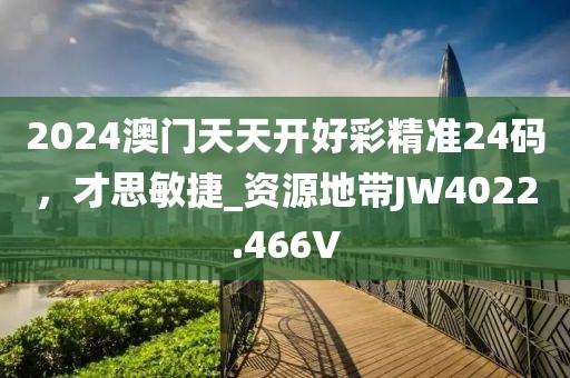 2024澳門天天開好彩精準24碼，才思敏捷_資源地帶JW4022.466V