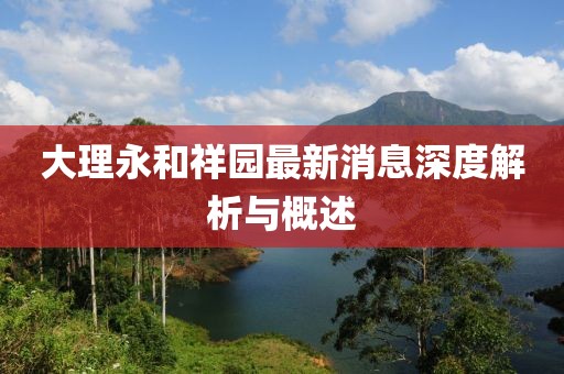 大理永和祥園最新消息深度解析與概述