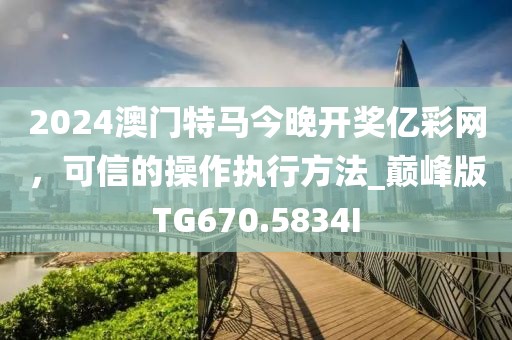 2024澳門特馬今晚開獎(jiǎng)億彩網(wǎng)，可信的操作執(zhí)行方法_巔峰版TG670.5834I