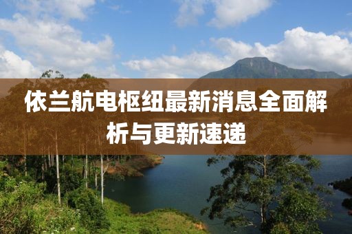 依蘭航電樞紐最新消息全面解析與更新速遞