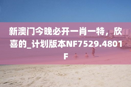 新澳門今晚必開一肖一特，欣喜的_計劃版本NF7529.4801F