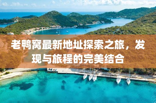 老鴨窩最新地址探索之旅，發(fā)現(xiàn)與旅程的完美結合