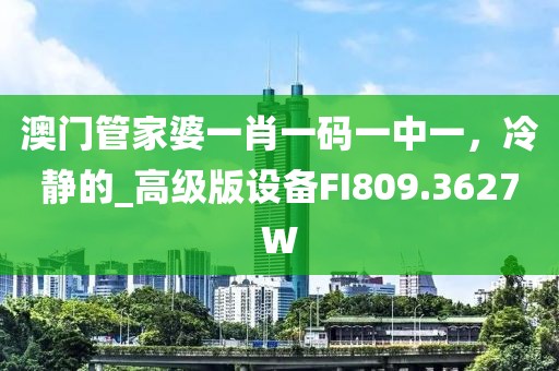 澳門管家婆一肖一碼一中一，冷靜的_高級版設(shè)備FI809.3627W