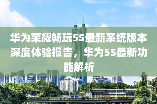 華為榮耀暢玩5S最新系統(tǒng)版本深度體驗(yàn)報(bào)告，華為5S最新功能解析