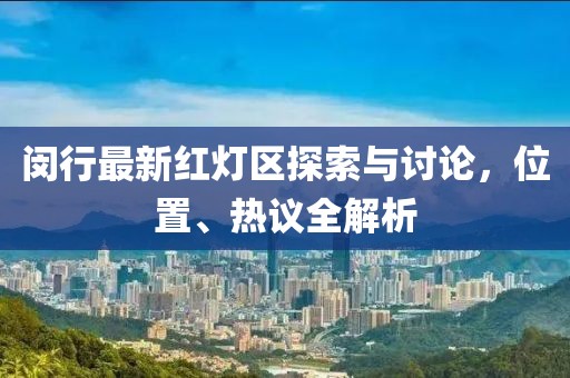 閔行最新紅燈區(qū)探索與討論，位置、熱議全解析