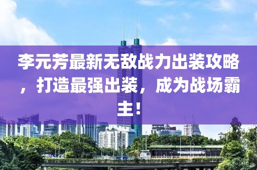 李元芳最新無敵戰(zhàn)力出裝攻略，打造最強出裝，成為戰(zhàn)場霸主！