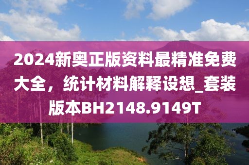 2024新奧正版資料最精準(zhǔn)免費大全，統(tǒng)計材料解釋設(shè)想_套裝版本BH2148.9149T