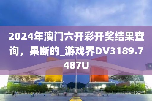 2024年澳門六開彩開獎(jiǎng)結(jié)果查詢，果斷的_游戲界DV3189.7487U