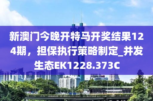 新澳門今晚開特馬開獎結(jié)果124期，擔(dān)保執(zhí)行策略制定_并發(fā)生態(tài)EK1228.373C