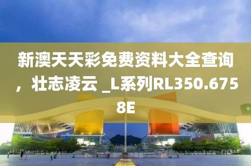 新澳天天彩免費(fèi)資料大全查詢，壯志凌云 _L系列RL350.6758E