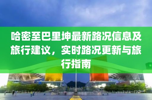 哈密至巴里坤最新路況信息及旅行建議，實時路況更新與旅行指南