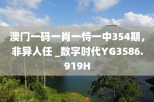 澳門一碼一肖一恃一中354期，非異人任 _數(shù)字時代YG3586.919H