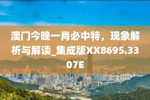 澳門今晚一肖必中特，現(xiàn)象解析與解讀_集成版XX8695.3307E