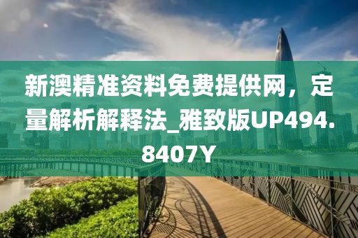 新澳精準資料免費提供網(wǎng)，定量解析解釋法_雅致版UP494.8407Y