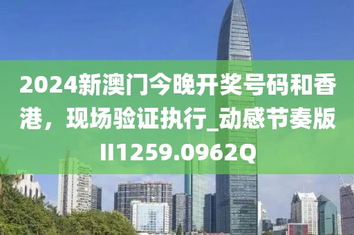 2024新澳門今晚開獎(jiǎng)號(hào)碼和香港，現(xiàn)場(chǎng)驗(yàn)證執(zhí)行_動(dòng)感節(jié)奏版II1259.0962Q