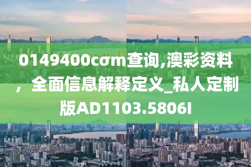 0149400cσm查詢,澳彩資料，全面信息解釋定義_私人定制版AD1103.5806I