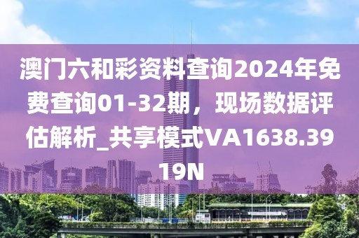 澳門六和彩資料查詢2024年免費(fèi)查詢01-32期，現(xiàn)場(chǎng)數(shù)據(jù)評(píng)估解析_共享模式VA1638.3919N