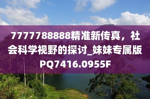 7777788888精準(zhǔn)新傳真，社會(huì)科學(xué)視野的探討_妹妹專(zhuān)屬版PQ7416.0955F