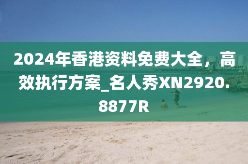 2024年香港資料免費(fèi)大全，高效執(zhí)行方案_名人秀XN2920.8877R