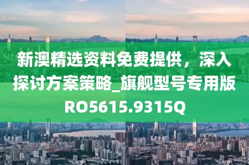 新澳精選資料免費(fèi)提供，深入探討方案策略_旗艦型號(hào)專用版RO5615.9315Q