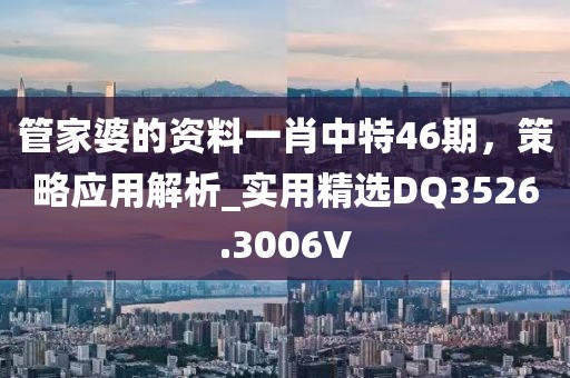 管家婆的資料一肖中特46期，策略應(yīng)用解析_實用精選DQ3526.3006V