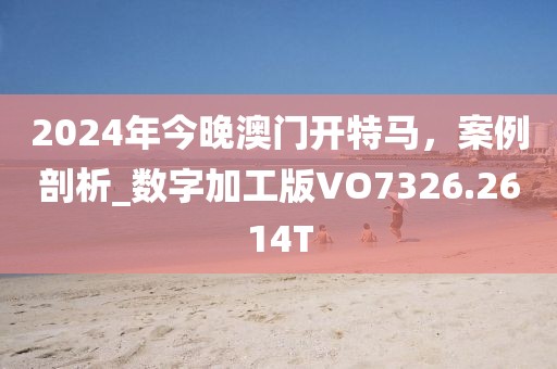 2024年今晚澳門開特馬，案例剖析_數(shù)字加工版VO7326.2614T