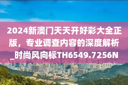 2024新澳門天天開(kāi)好彩大全正版，專業(yè)調(diào)查內(nèi)容的深度解析_時(shí)尚風(fēng)向標(biāo)TH6549.7256N