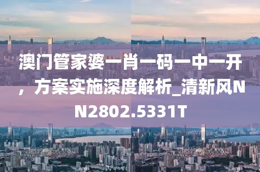 澳門管家婆一肖一碼一中一開，方案實施深度解析_清新風(fēng)NN2802.5331T