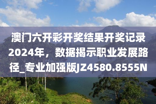 澳門六開彩開獎結(jié)果開獎記錄2024年，數(shù)據(jù)揭示職業(yè)發(fā)展路徑_專業(yè)加強(qiáng)版JZ4580.8555N