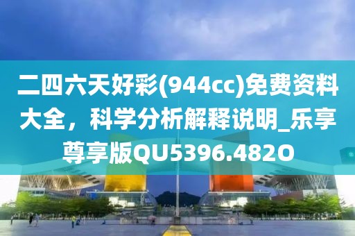 二四六天好彩(944cc)免費(fèi)資料大全，科學(xué)分析解釋說明_樂享尊享版QU5396.482O