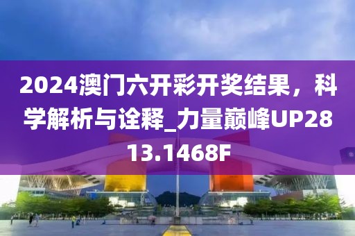 2024澳門六開彩開獎結(jié)果，科學(xué)解析與詮釋_力量巔峰UP2813.1468F