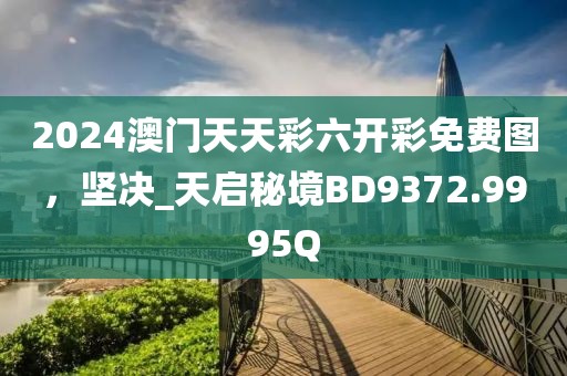 2024澳門天天彩六開彩免費(fèi)圖，堅(jiān)決_天啟秘境BD9372.9995Q